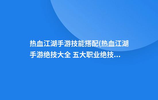 热血江湖手游技能搭配(热血江湖手游绝技大全 五大职业绝技选择)