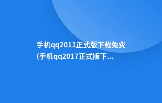 手机qq2011正式版下载免费(手机qq2017正式版下载)