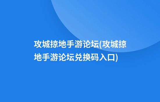 攻城掠地手游论坛(攻城掠地手游论坛兑换码入口)