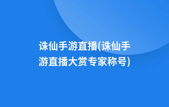 诛仙手游直播(诛仙手游直播大赏专家称号)