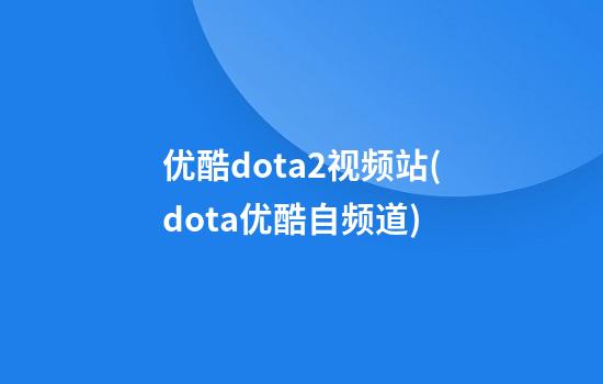 优酷dota2视频站(dota优酷自频道)