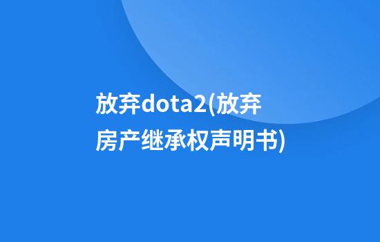 放弃dota2(放弃房产继承权声明书)