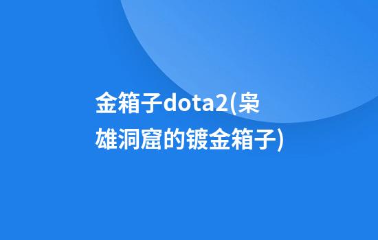 金箱子dota2(枭雄洞窟的镀金箱子)