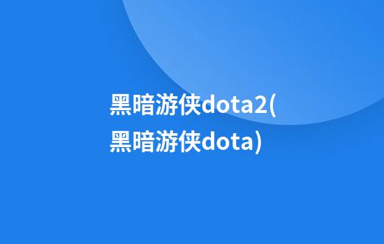 黑暗游侠dota2(黑暗游侠dota)