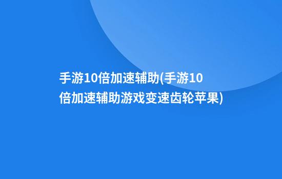 手游10倍加速辅助(手游10倍加速辅助游戏变速齿轮苹果)