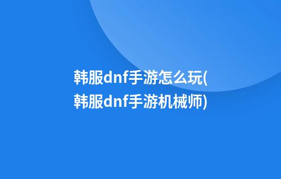 韩服dnf手游怎么玩(韩服dnf手游机械师)