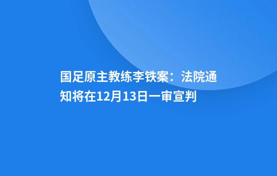 国足原主教练李铁案：法院通知将在12月13日一审宣判