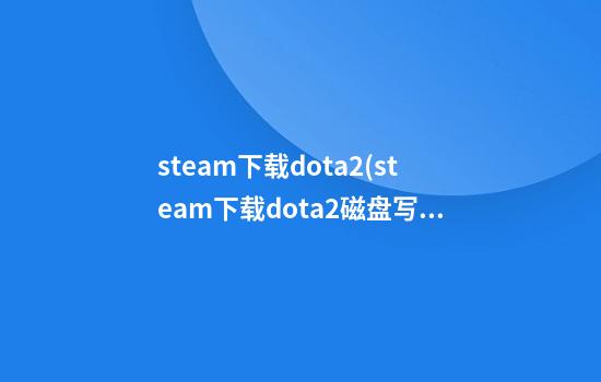 steam下载dota2(steam下载dota2磁盘写入错误)