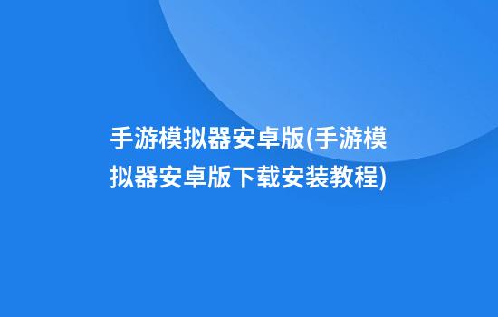 手游模拟器安卓版(手游模拟器安卓版下载安装教程)