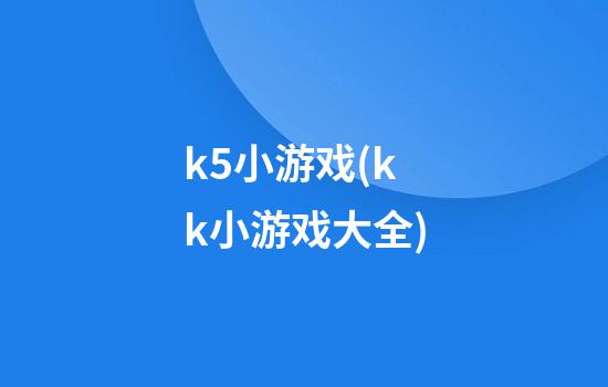 k5小游戏(kk小游戏大全)