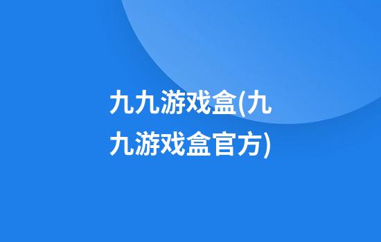 九九游戏盒(九九游戏盒官方)