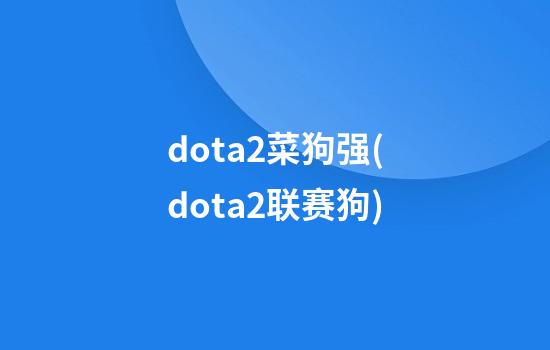 dota2菜狗强(dota2联赛狗)