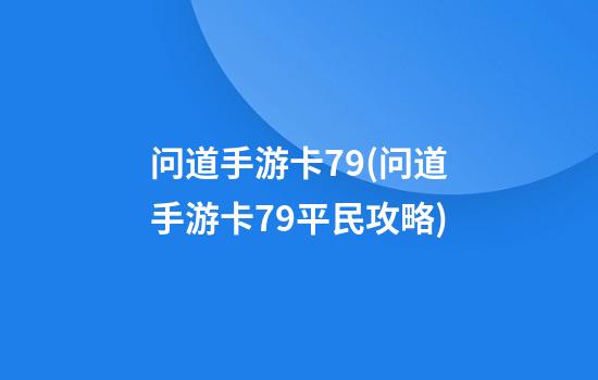 问道手游卡79(问道手游卡79平民攻略)