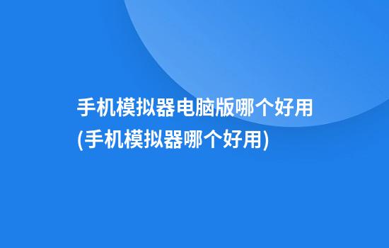 手机模拟器电脑版哪个好用(手机模拟器哪个好用)