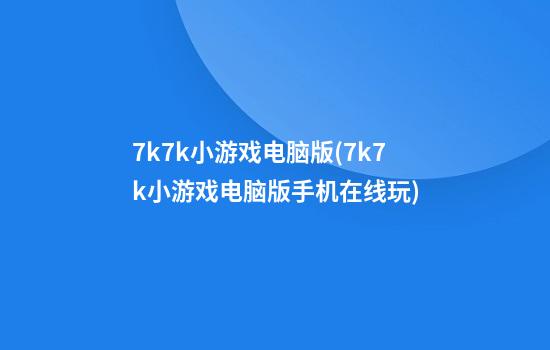 7k7k小游戏电脑版(7k7k小游戏电脑版手机在线玩)