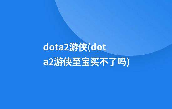 dota2游侠(dota2游侠至宝买不了吗)