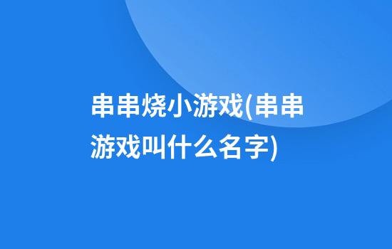 串串烧小游戏(串串游戏叫什么名字)