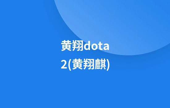 黄翔dota2(黄翔麒)