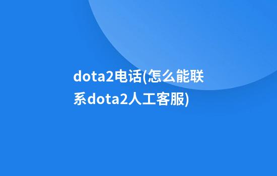 dota2电话(怎么能联系dota2人工客服)