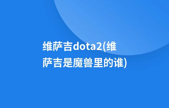 维萨吉dota2(维萨吉是魔兽里的谁)