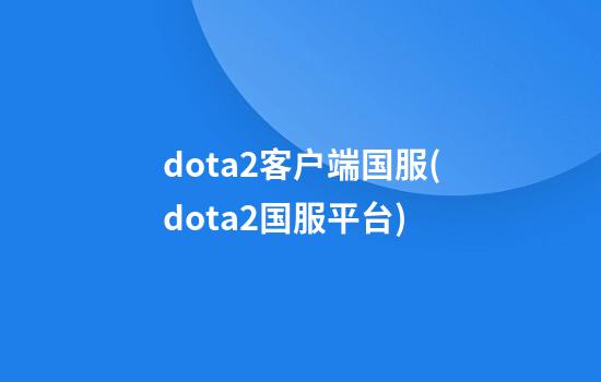 dota2客户端国服(dota2国服平台)