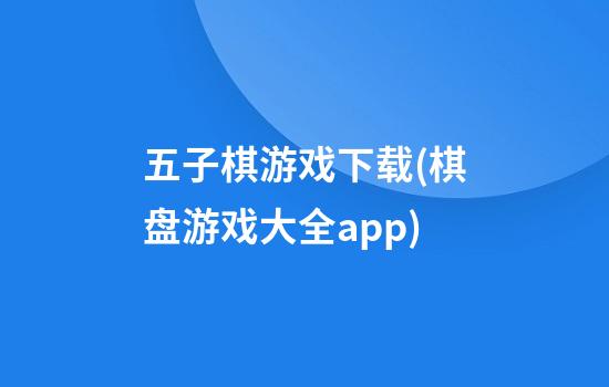 五子棋游戏下载(棋盘游戏大全app)