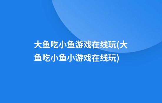 大鱼吃小鱼游戏在线玩(大鱼吃小鱼小游戏在线玩)