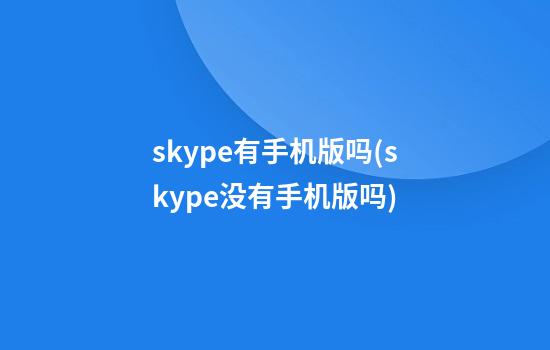 skype有手机版吗(skype没有手机版吗)