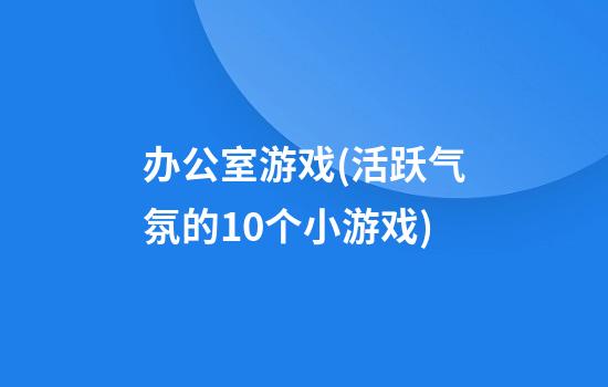 办公室游戏(活跃气氛的10个小游戏)