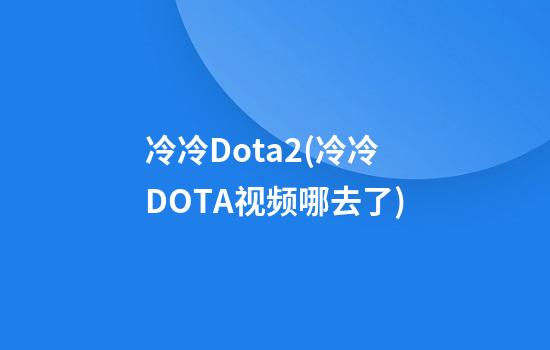 冷冷Dota2(冷冷DOTA视频哪去了)