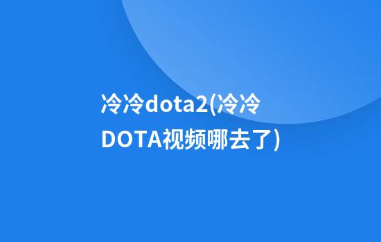 冷冷dota2(冷冷DOTA视频哪去了)