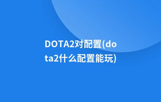 DOTA2对配置(dota2什么配置能玩)