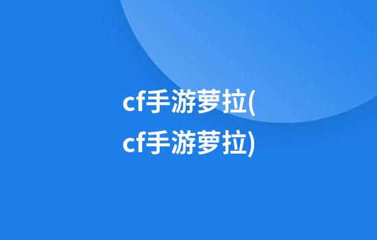 cf手游萝拉(cf手游萝拉)