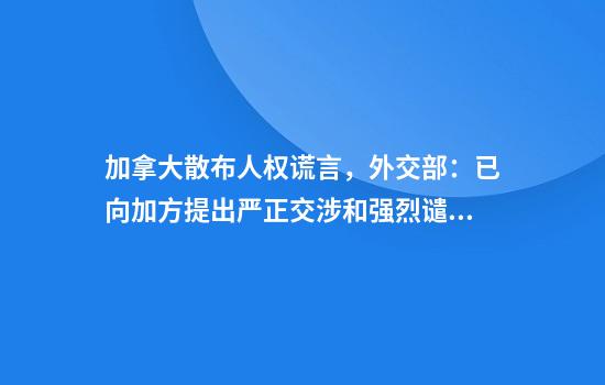 加拿大散布人权谎言，外交部：已向加方提出严正交涉和强烈谴责