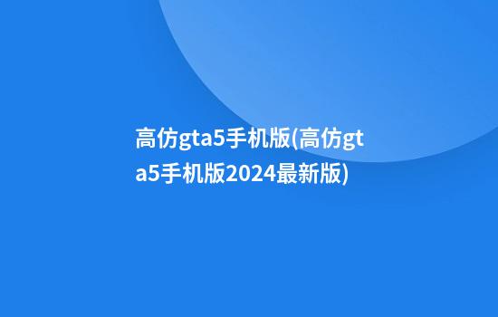 高仿gta5手机版(高仿gta5手机版2024最新版)