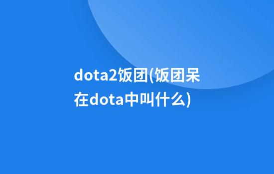 dota2饭团(饭团呆在dota中叫什么)