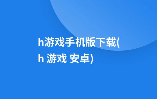 h游戏手机版下载(h 游戏 安卓)