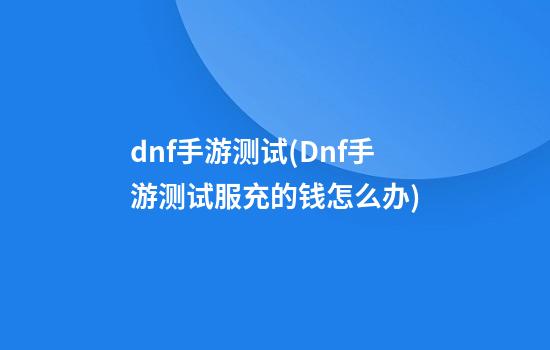 dnf手游测试(Dnf手游测试服充的钱怎么办)