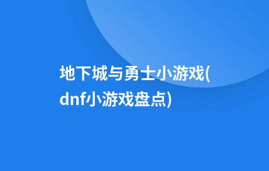 地下城与勇士小游戏(dnf小游戏盘点)