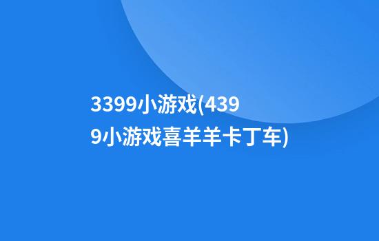 3399小游戏(4399小游戏喜羊羊卡丁车)