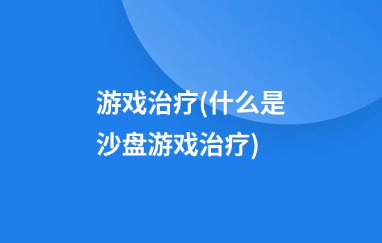 游戏治疗(什么是沙盘游戏治疗)