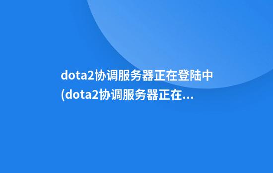 dota2协调服务器正在登陆中(dota2协调服务器正在登录中)