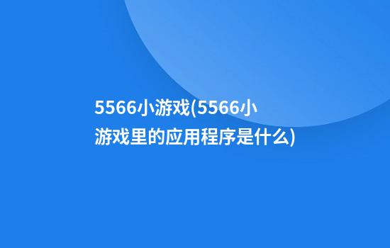 5566小游戏(5566小游戏里的应用程序是什么)