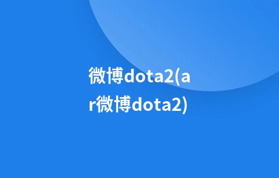 微博dota2(ar微博dota2)