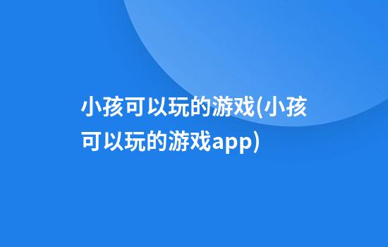 小孩可以玩的游戏(小孩可以玩的游戏app)