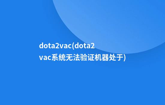 dota2vac(dota2vac系统无法验证机器处于)