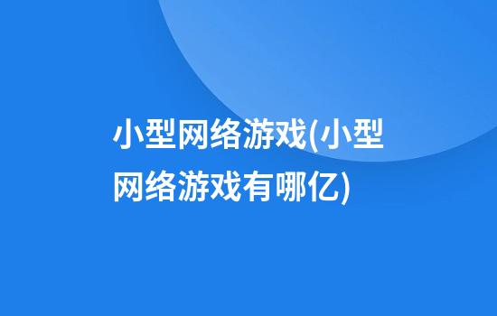 小型网络游戏(小型网络游戏有哪亿)