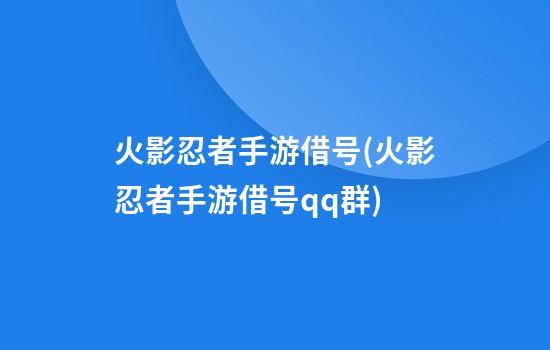 火影忍者手游借号(火影忍者手游借号qq群)