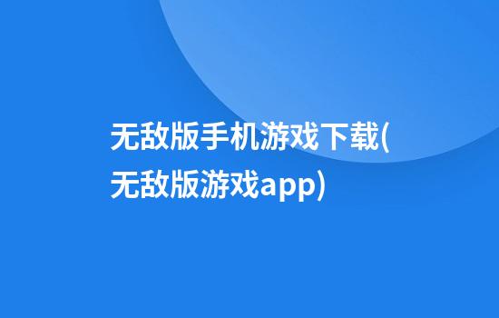 无敌版手机游戏下载(无敌版游戏app)