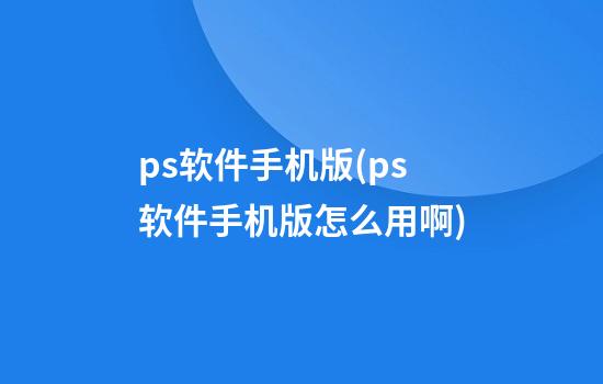 ps软件手机版(ps软件手机版怎么用啊)